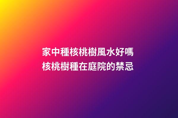 家中種核桃樹風水好嗎 核桃樹種在庭院的禁忌